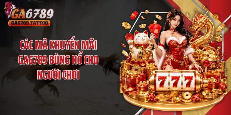 Các mã khuyến mãi Ga6789 bùng nổ cho người chơi
